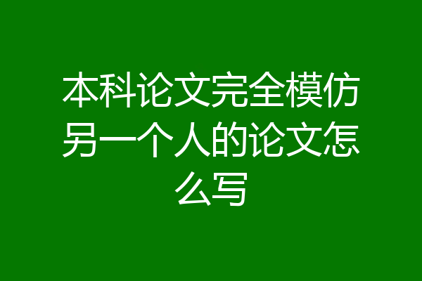 本科论文完全模仿另一个人的论文怎么写