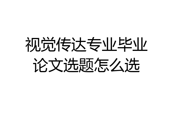 视觉传达专业毕业论文选题怎么选