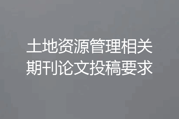 土地资源管理相关期刊论文投稿要求