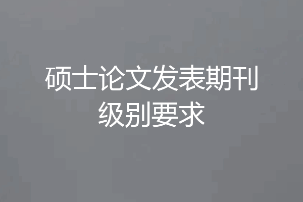 硕士论文发表期刊级别要求