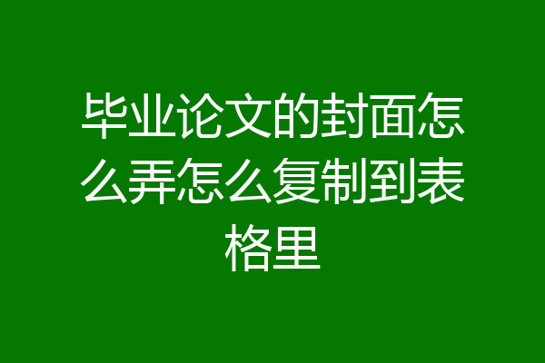 毕业论文的封面怎么弄怎么复制到表格里