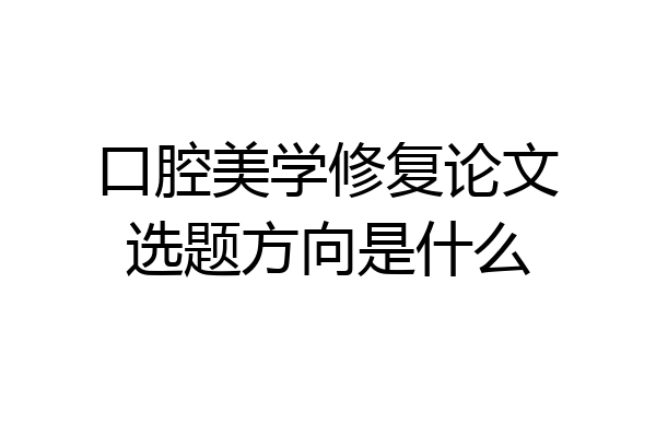 口腔美学修复论文选题方向是什么