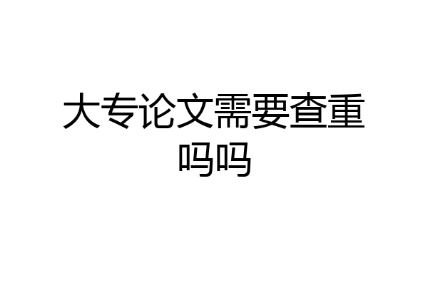 大专论文需要查重吗吗