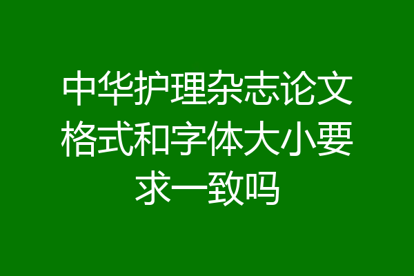 中华护理杂志论文格式和字体大小要求一致吗