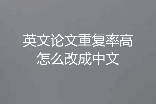 英文论文重复率高怎么改成中文