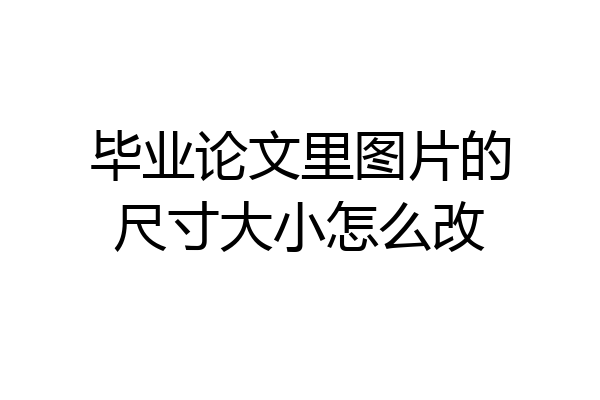 毕业论文里图片的尺寸大小怎么改