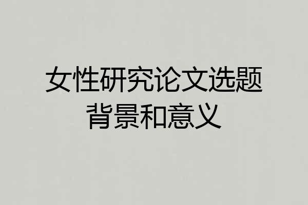 女性研究论文选题背景和意义