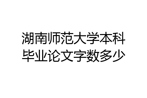 湖南师范大学本科毕业论文字数多少