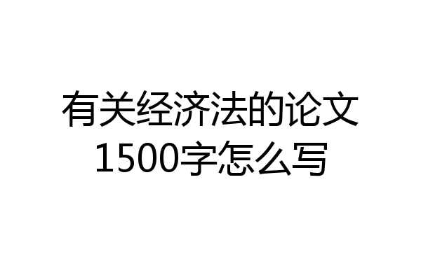 有关经济法的论文1500字怎么写