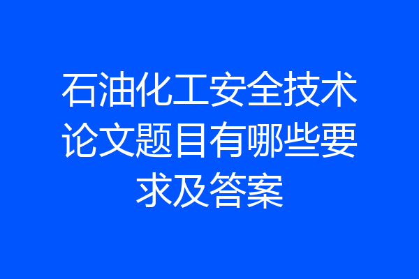 石油化工安全技术论文题目有哪些要求及答案