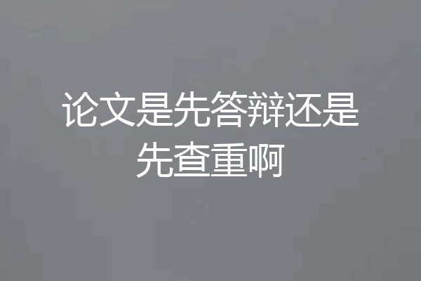 论文是先答辩还是先查重啊
