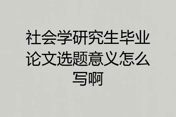 社会学研究生毕业论文选题意义怎么写啊