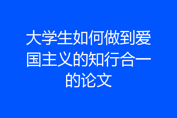 大学生如何做到爱国主义的知行合一的论文