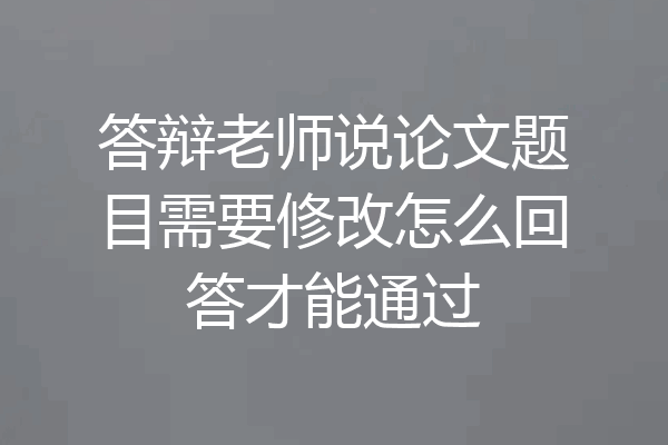 答辩老师说论文题目需要修改怎么回答才能通过