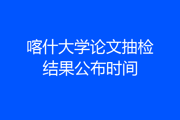 喀什大学论文抽检结果公布时间