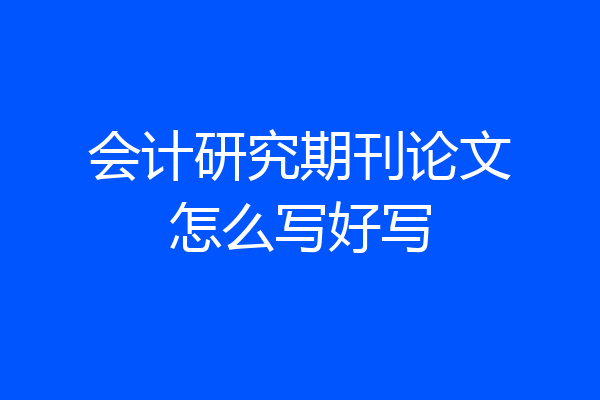 会计研究期刊论文怎么写好写