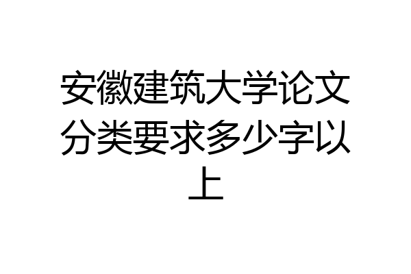 安徽建筑大学论文分类要求多少字以上