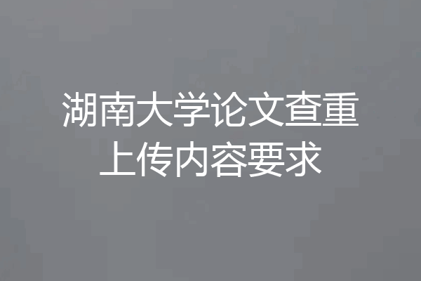 湖南大学论文查重上传内容要求