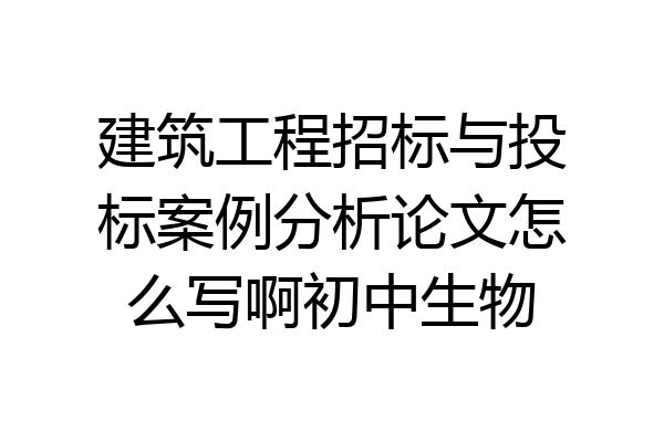 建筑工程招标与投标案例分析论文怎么写啊初中生物