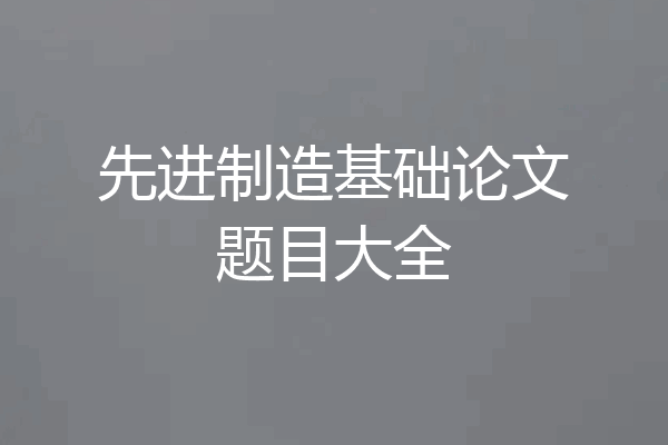 先进制造基础论文题目大全