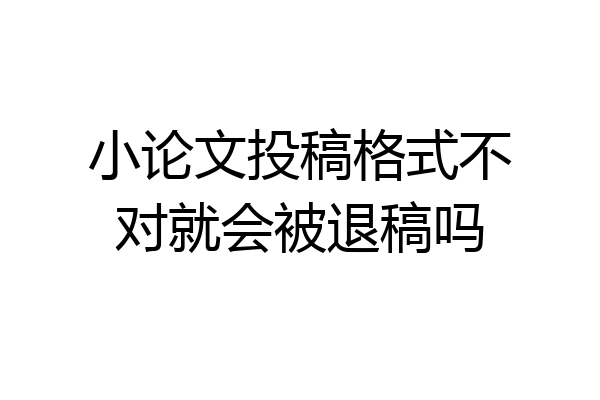 小论文投稿格式不对就会被退稿吗