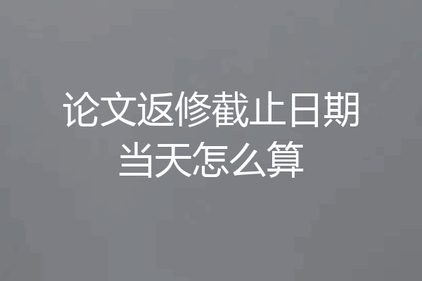 论文返修截止日期当天怎么算
