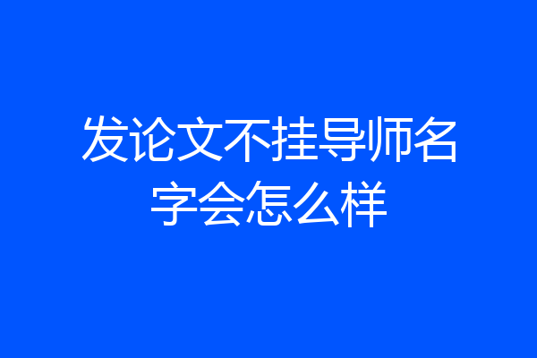 发论文不挂导师名字会怎么样