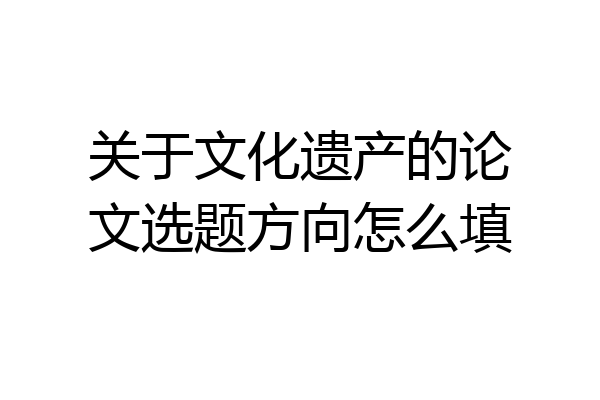 关于文化遗产的论文选题方向怎么填