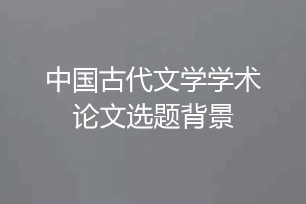 中国古代文学学术论文选题背景