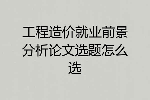 工程造价就业前景分析论文选题怎么选