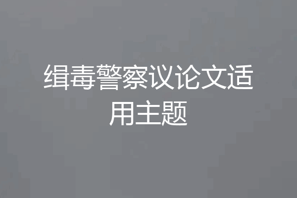 缉毒警察议论文适用主题