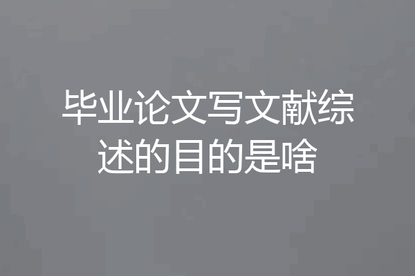 毕业论文写文献综述的目的是啥