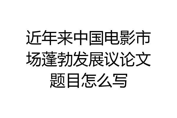 近年来中国电影市场蓬勃发展议论文题目怎么写