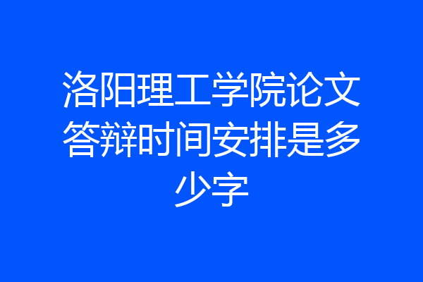 洛阳理工学院论文答辩时间安排是多少字
