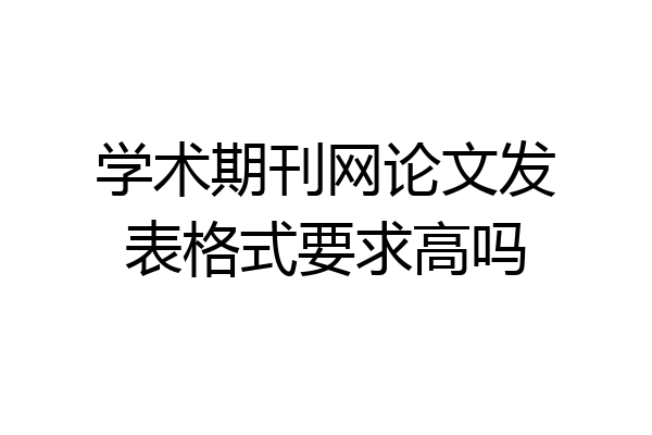 学术期刊网论文发表格式要求高吗
