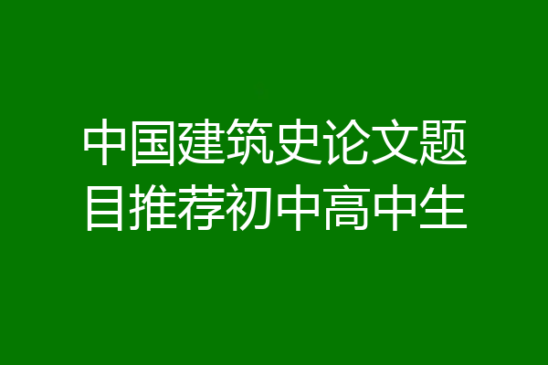 中国建筑史论文题目推荐初中高中生