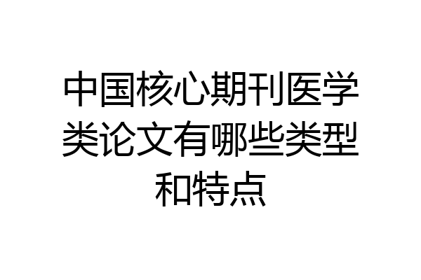 中国核心期刊医学类论文有哪些类型和特点