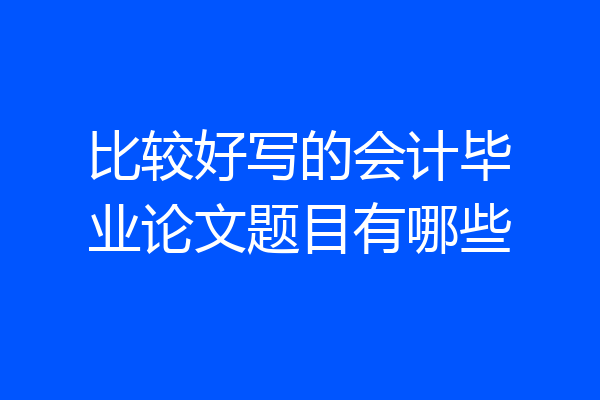 比较好写的会计毕业论文题目有哪些