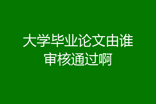 大学毕业论文由谁审核通过啊
