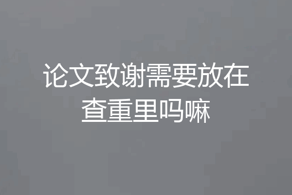 论文致谢需要放在查重里吗嘛