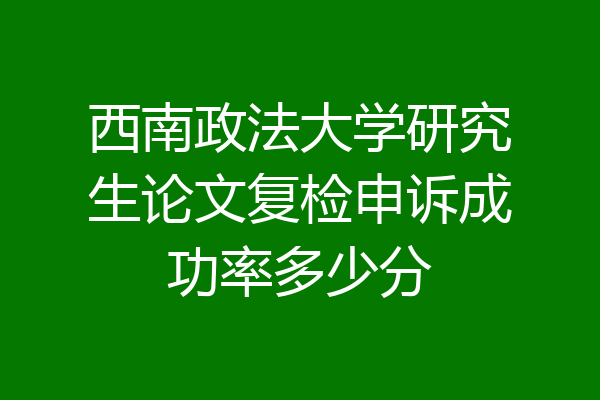西南政法大学研究生论文复检申诉成功率多少分