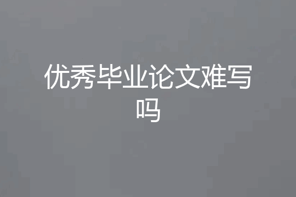 优秀毕业论文难写吗