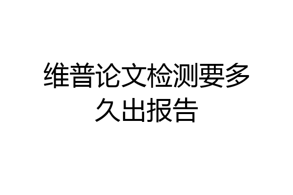 维普论文检测要多久出报告