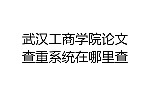 武汉工商学院论文查重系统在哪里查