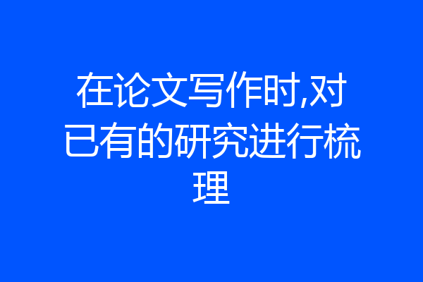 在论文写作时,对已有的研究进行梳理