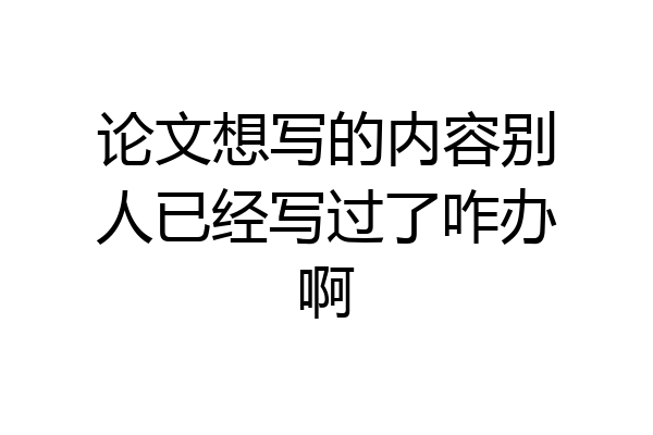 论文想写的内容别人已经写过了咋办啊