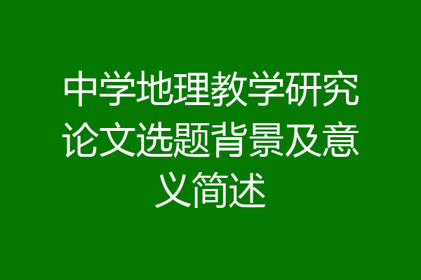 中学地理教学研究论文选题背景及意义简述