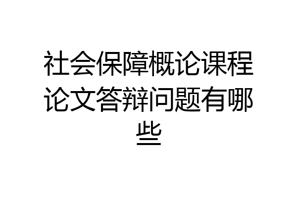 社会保障概论课程论文答辩问题有哪些