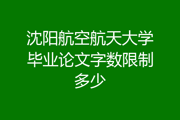 沈阳航空航天大学毕业论文字数限制多少