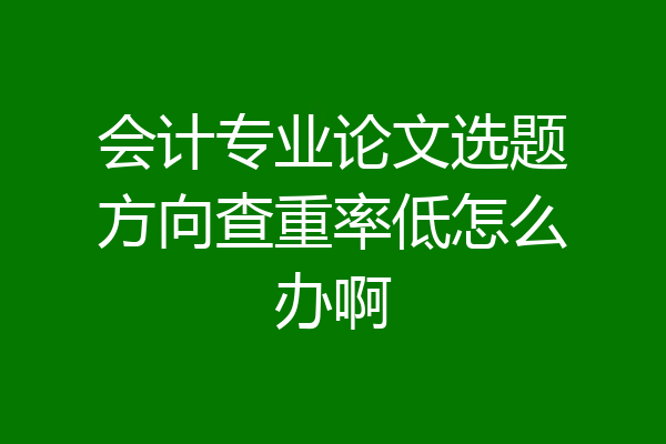 会计专业论文选题方向查重率低怎么办啊